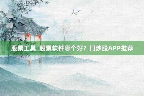 股票工具  股票软件哪个好？门炒股APP推荐