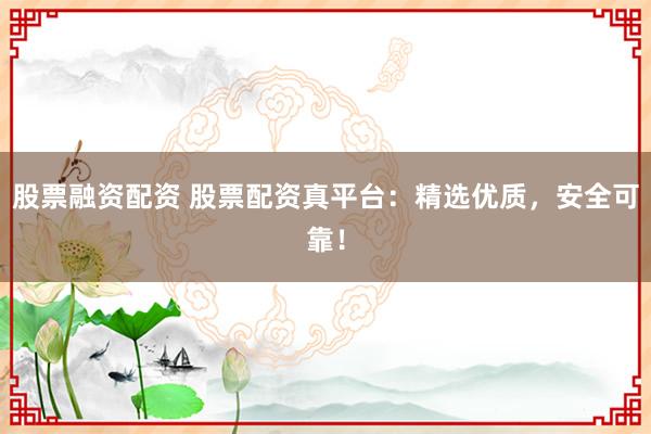 股票融资配资 股票配资真平台：精选优质，安全可靠！
