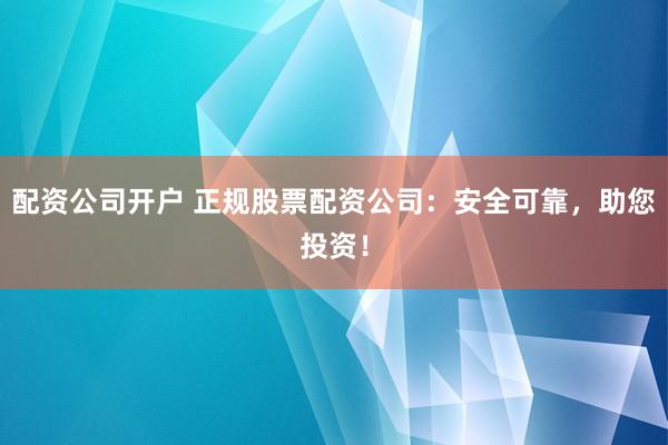 配资公司开户 正规股票配资公司：安全可靠，助您投资！
