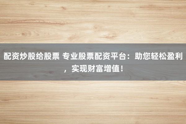配资炒股给股票 专业股票配资平台：助您轻松盈利，实现财富增值！