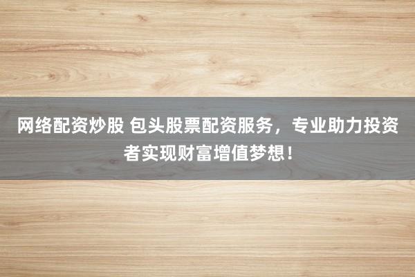 网络配资炒股 包头股票配资服务，专业助力投资者实现财富增值梦想！