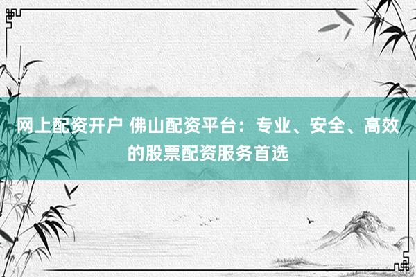 网上配资开户 佛山配资平台：专业、安全、高效的股票配资服务首选