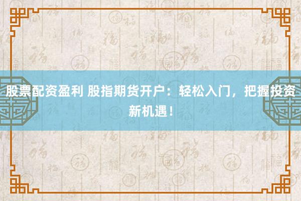 股票配资盈利 股指期货开户：轻松入门，把握投资新机遇！