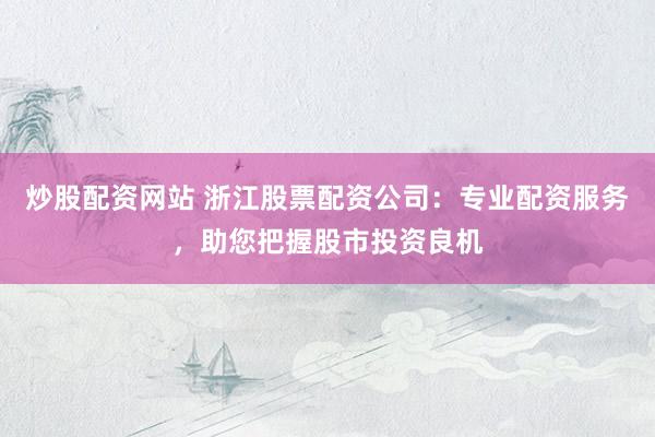 炒股配资网站 浙江股票配资公司：专业配资服务，助您把握股市投资良机