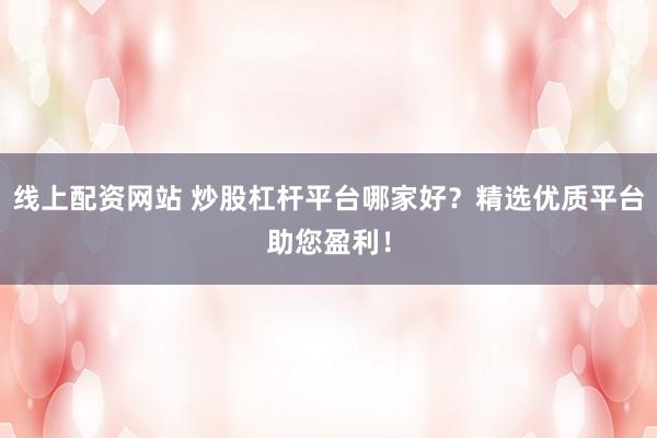 线上配资网站 炒股杠杆平台哪家好？精选优质平台助您盈利！