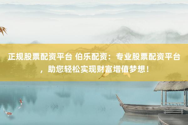 正规股票配资平台 伯乐配资：专业股票配资平台，助您轻松实现财富增值梦想！