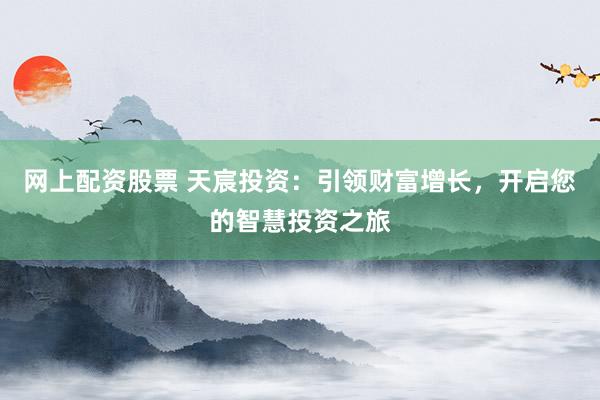 网上配资股票 天宸投资：引领财富增长，开启您的智慧投资之旅