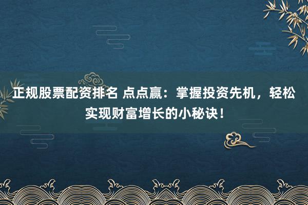 正规股票配资排名 点点赢：掌握投资先机，轻松实现财富增长的小秘诀！