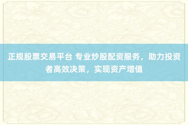 正规股票交易平台 专业炒股配资服务，助力投资者高效决策，实现资产增值