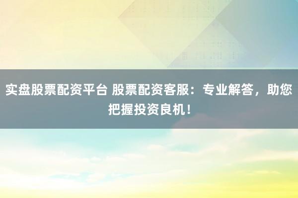 实盘股票配资平台 股票配资客服：专业解答，助您把握投资良机！