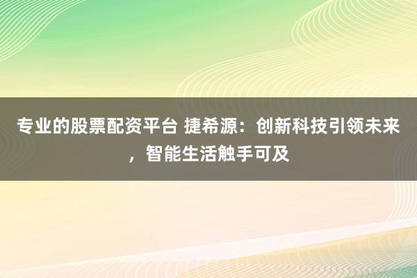 专业的股票配资平台 捷希源：创新科技引领未来，智能生活触手可及