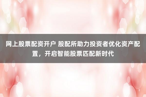 网上股票配资开户 股配所助力投资者优化资产配置，开启智能股票匹配新时代