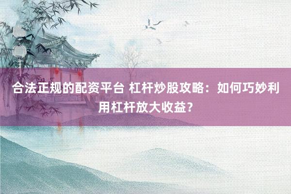合法正规的配资平台 杠杆炒股攻略：如何巧妙利用杠杆放大收益？