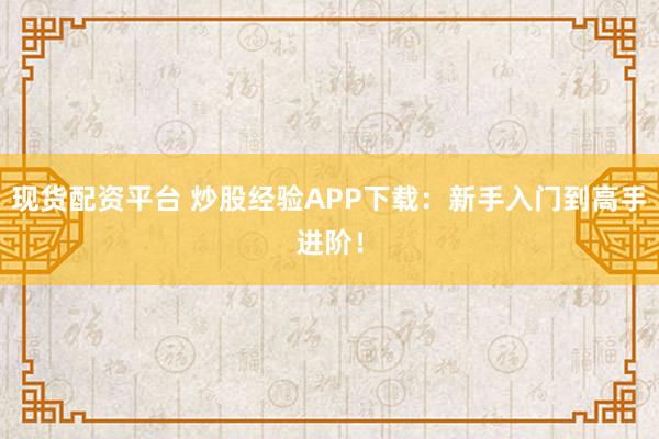现货配资平台 炒股经验APP下载：新手入门到高手进阶！