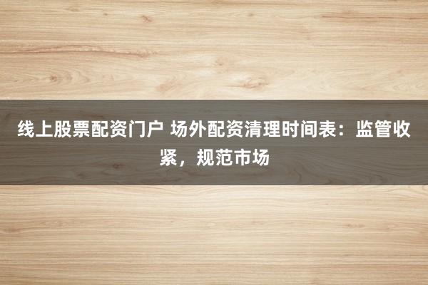 线上股票配资门户 场外配资清理时间表：监管收紧，规范市场