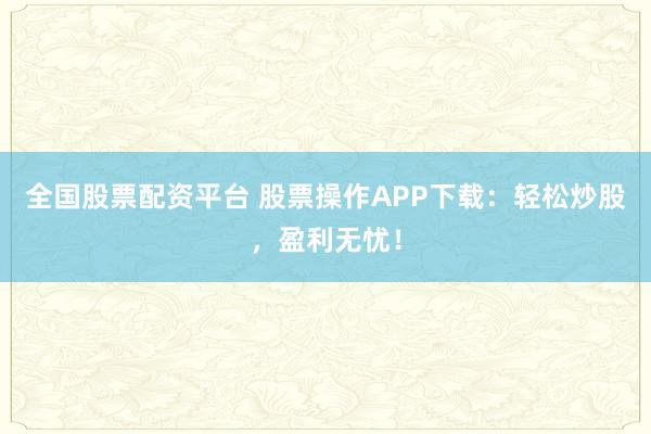 全国股票配资平台 股票操作APP下载：轻松炒股，盈利无忧！