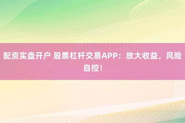 配资实盘开户 股票杠杆交易APP：放大收益，风险自控！
