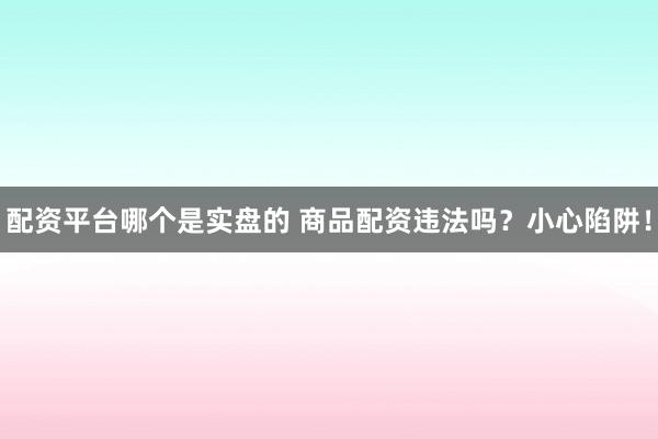 配资平台哪个是实盘的 商品配资违法吗？小心陷阱！