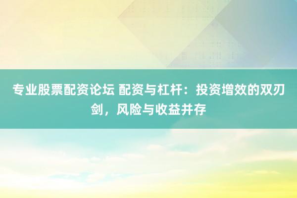 专业股票配资论坛 配资与杠杆：投资增效的双刃剑，风险与收益并存