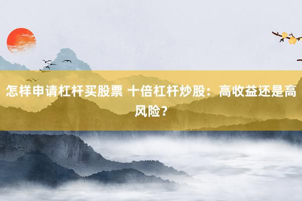 怎样申请杠杆买股票 十倍杠杆炒股：高收益还是高风险？