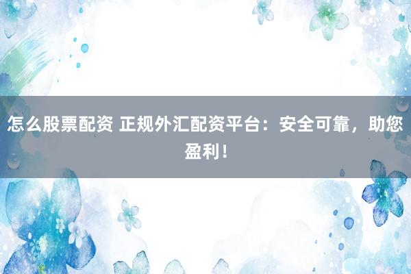 怎么股票配资 正规外汇配资平台：安全可靠，助您盈利！