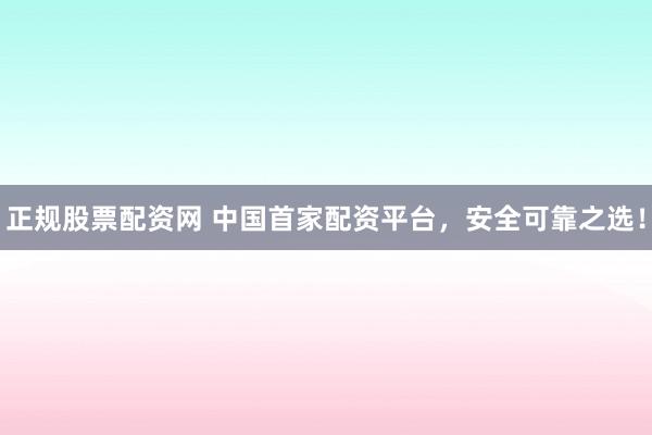 正规股票配资网 中国首家配资平台，安全可靠之选！