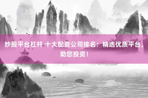 炒股平台杠杆 十大配资公司排名：精选优质平台，助您投资！