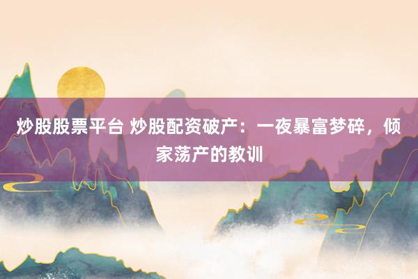 炒股股票平台 炒股配资破产：一夜暴富梦碎，倾家荡产的教训