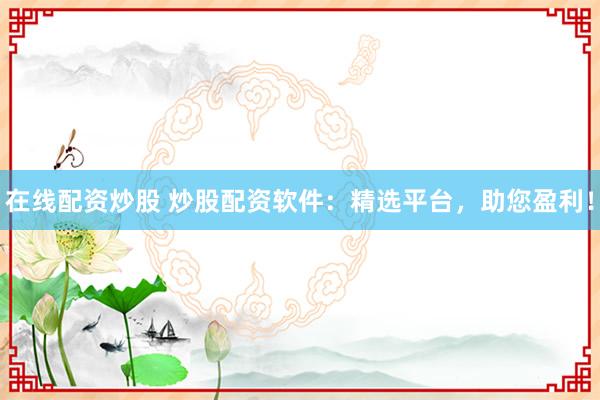 在线配资炒股 炒股配资软件：精选平台，助您盈利！