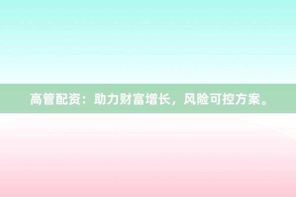 高管配资：助力财富增长，风险可控方案。
