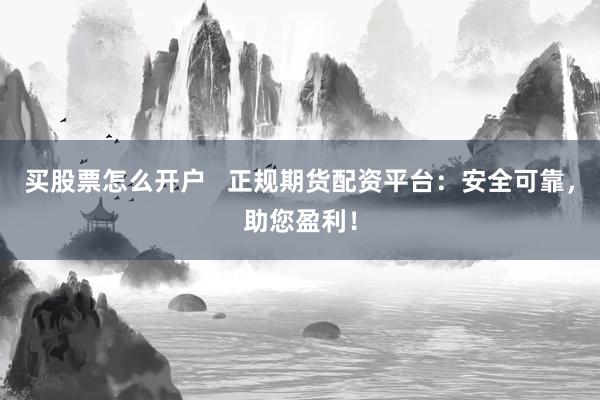 买股票怎么开户   正规期货配资平台：安全可靠，助您盈利！