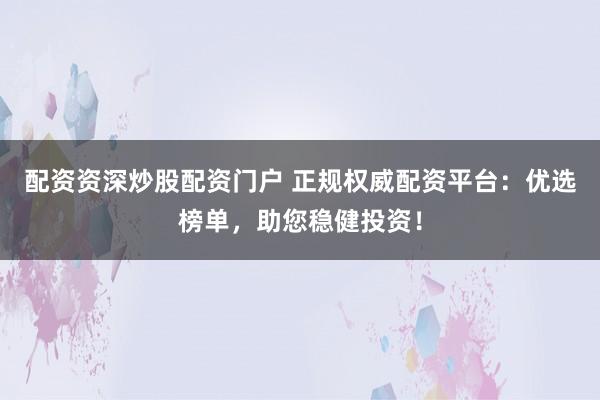 配资资深炒股配资门户 正规权威配资平台：优选榜单，助您稳健投资！