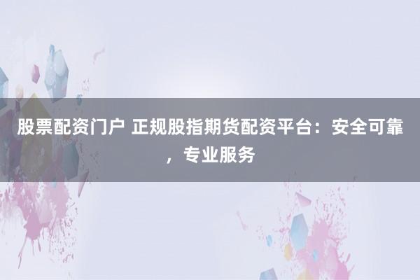 股票配资门户 正规股指期货配资平台：安全可靠，专业服务