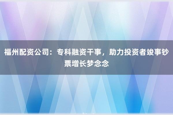 福州配资公司：专科融资干事，助力投资者竣事钞票增长梦念念
