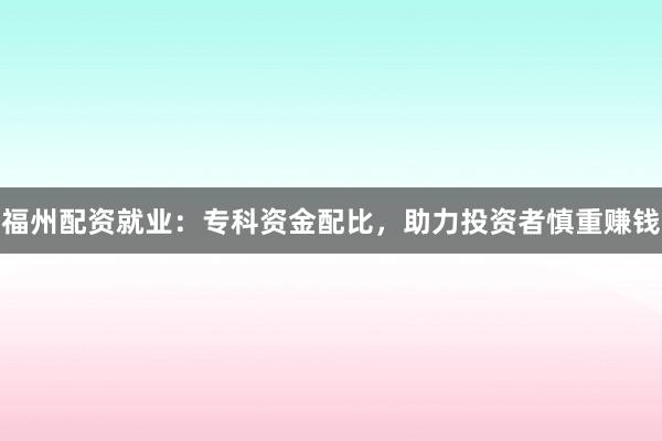 福州配资就业：专科资金配比，助力投资者慎重赚钱