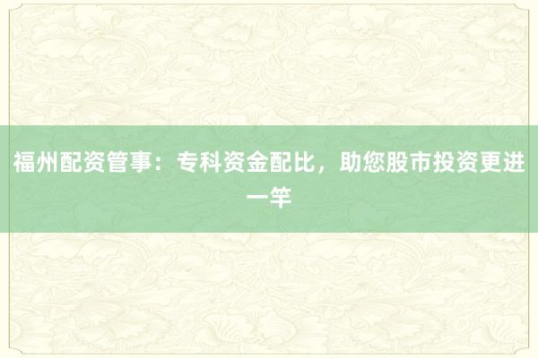 福州配资管事：专科资金配比，助您股市投资更进一竿