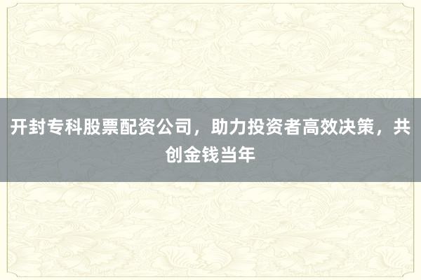 开封专科股票配资公司,助力投资者高效决策,共创金钱当年