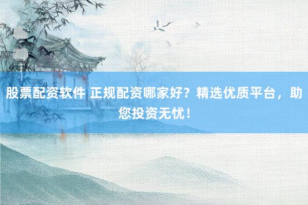 股票配资软件 正规配资哪家好？精选优质平台，助您投资无忧！