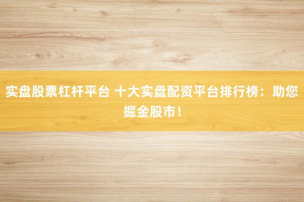实盘股票杠杆平台 十大实盘配资平台排行榜:助您掘金股市!