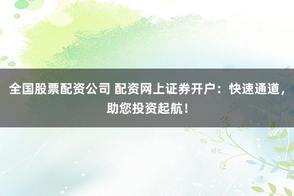 全国股票配资公司 配资网上证券开户：快速通道，助您投资起航！