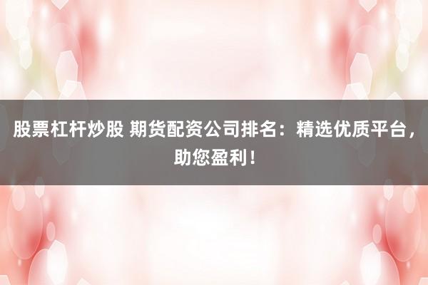 股票杠杆炒股 期货配资公司排名：精选优质平台，助您盈利！