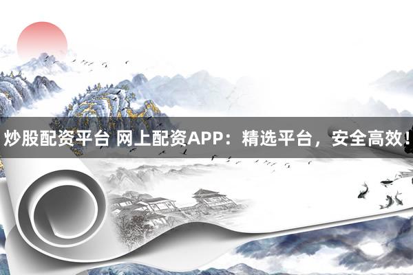 炒股配资平台 网上配资APP：精选平台，安全高效！