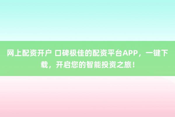 网上配资开户 口碑极佳的配资平台APP，一键下载，开启您的智能投资之旅！