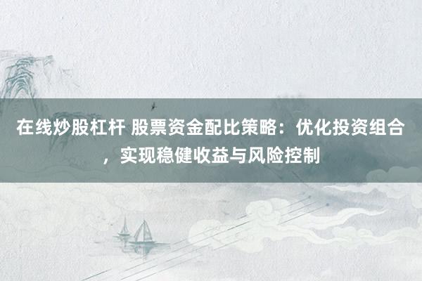 在线炒股杠杆 股票资金配比策略:优化投资组合,实现稳健收益与风险控制