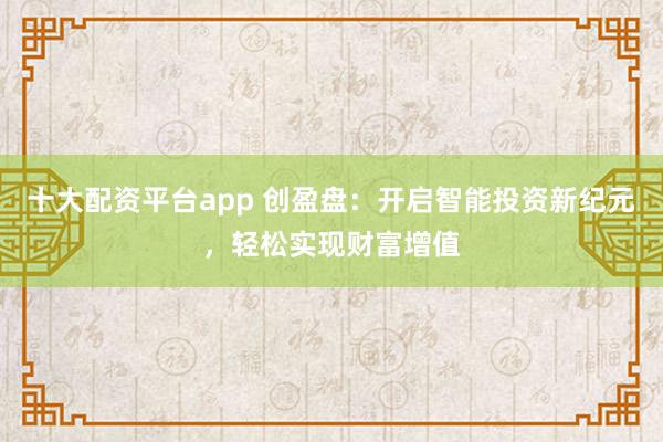 十大配资平台app 创盈盘:开启智能投资新纪元,轻松实现财富增值