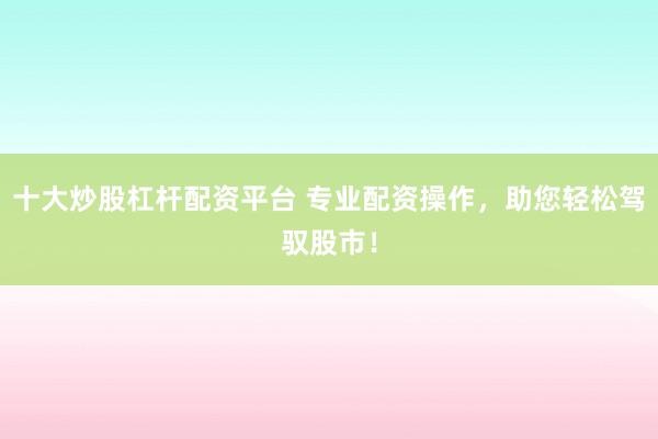 十大炒股杠杆配资平台 专业配资操作,助您轻松驾驭股市!