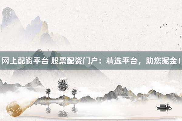 网上配资平台 股票配资门户：精选平台，助您掘金！