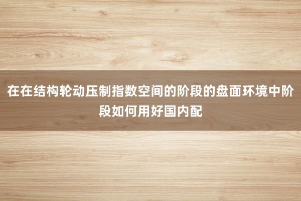 在在结构轮动压制指数空间的阶段的盘面环境中阶段如何用好国内配
