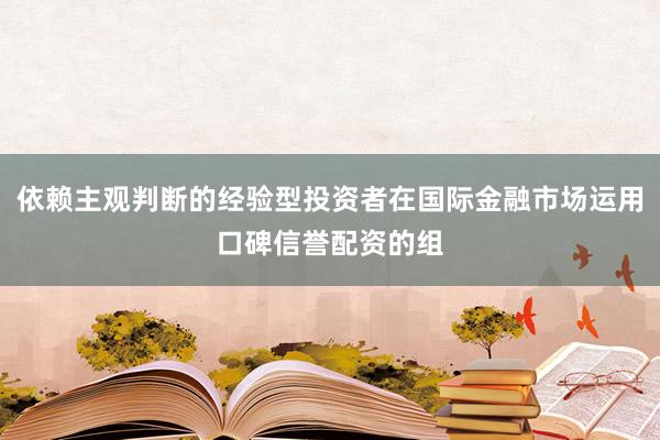 依赖主观判断的经验型投资者在国际金融市场运用口碑信誉配资的组