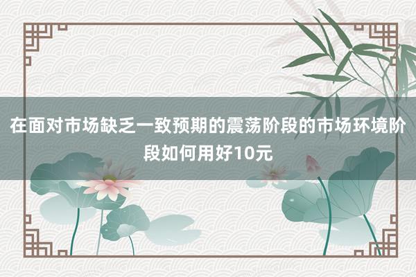 在面对市场缺乏一致预期的震荡阶段的市场环境阶段如何用好10元